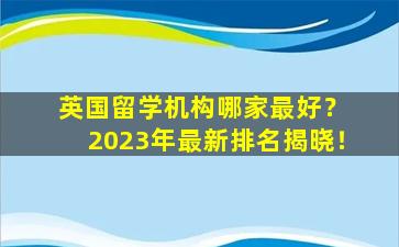 英国留学机构哪家最好？ 2023年最新排名揭晓！